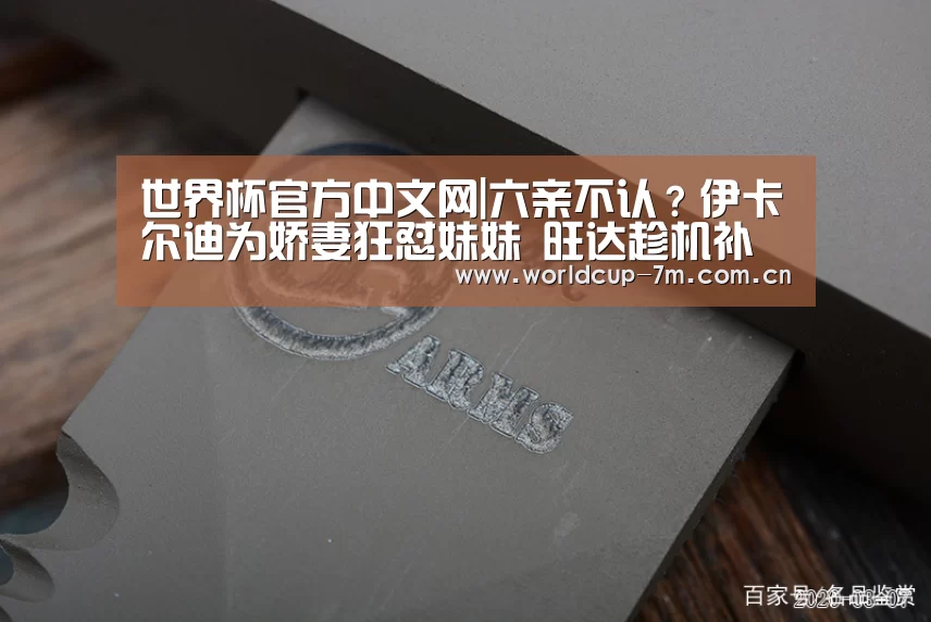 世界杯官方中文网|六亲不认?伊卡尔迪为娇妻狂怼妹妹 旺达趁机补刀(图1) 世界杯官方中文网