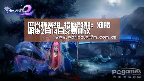 世界杯赛组_猎鹰解期:油脂期货2月14日交易建议(图3) 世界杯附加赛