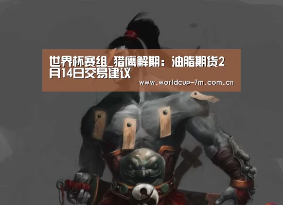 世界杯赛组_猎鹰解期:油脂期货2月14日交易建议(图2) 世界杯附加赛