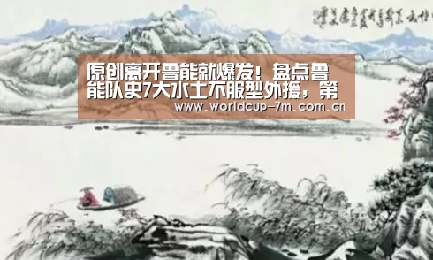 原创离开鲁能就爆发!盘点鲁能队史7大水土不服型外援,第一毫无争议:世界杯赛组(图1) 世界杯官方中文网