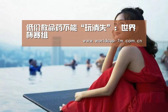 低价救命药不能“玩消失”:世界杯赛组(图1) 世界杯赛组