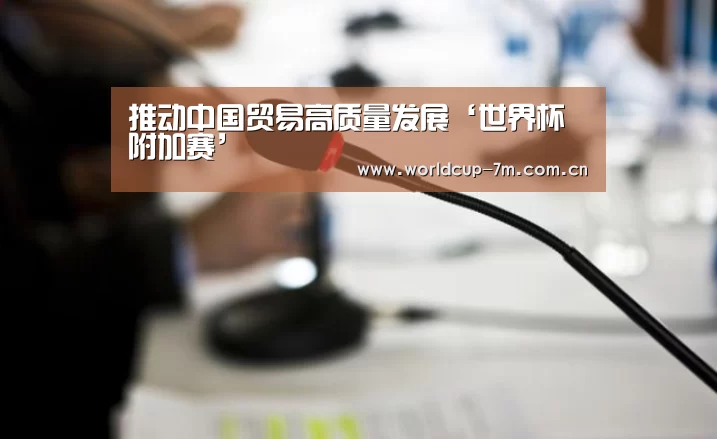 推动中国贸易高质量发展‘世界杯附加赛’(图1) 世界杯官方中文网