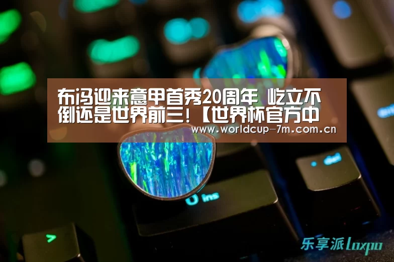 布冯迎来意甲首秀20周年 屹立不倒还是世界前三!【世界杯官方中文网】(图1) 世界杯赛组